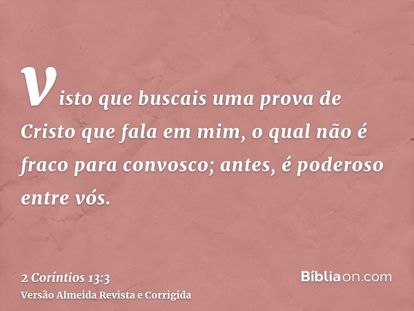 visto que buscais uma prova de Cristo que fala em mim, o qual não é fraco para convosco; antes, é poderoso entre vós.