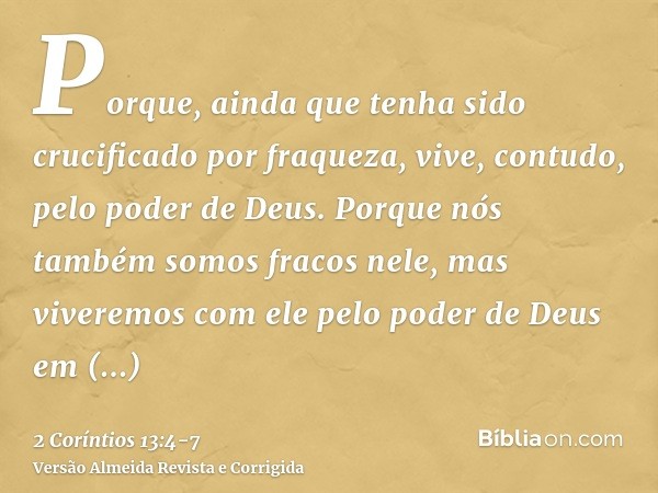 Porque, ainda que tenha sido crucificado por fraqueza, vive, contudo, pelo poder de Deus. Porque nós também somos fracos nele, mas viveremos com ele pelo poder 