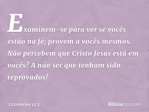 Examinem-se para ver se vocês estão na fé; provem a vocês mesmos. Não percebem que Cristo Jesus está em vocês? A não ser que tenham sido reprovados! -- 2 Corínt