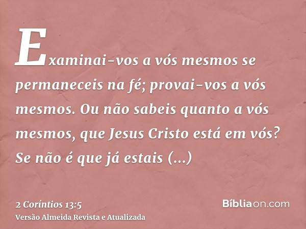 Examinai-vos a vós mesmos se permaneceis na fé; provai-vos a vós mesmos. Ou não sabeis quanto a vós mesmos, que Jesus Cristo está em vós? Se não é que já estais