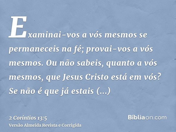 Examinai-vos a vós mesmos se permaneceis na fé; provai-vos a vós mesmos. Ou não sabeis, quanto a vós mesmos, que Jesus Cristo está em vós? Se não é que já estai