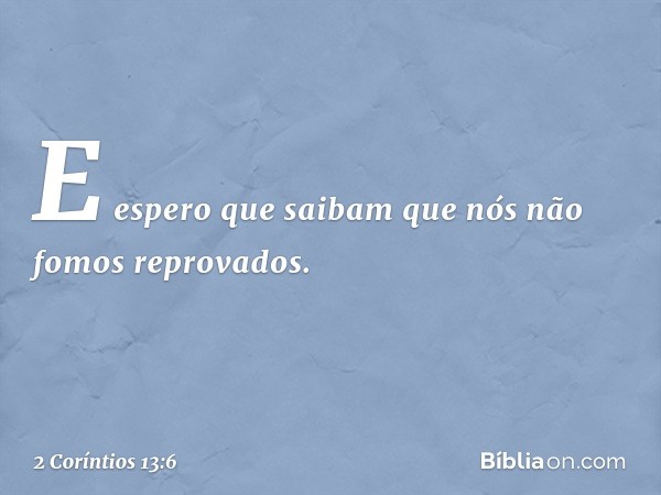 E espero que saibam que nós não fomos reprovados. -- 2 Coríntios 13:6