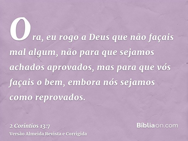 Ora, eu rogo a Deus que não façais mal algum, não para que sejamos achados aprovados, mas para que vós façais o bem, embora nós sejamos como reprovados.