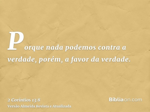 Porque nada podemos contra a verdade, porém, a favor da verdade.