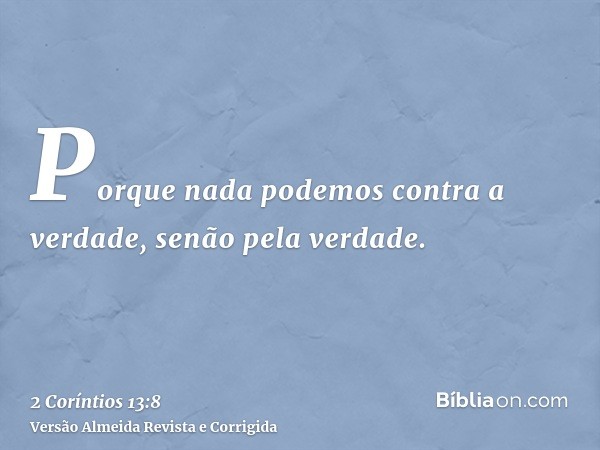 Porque nada podemos contra a verdade, senão pela verdade.