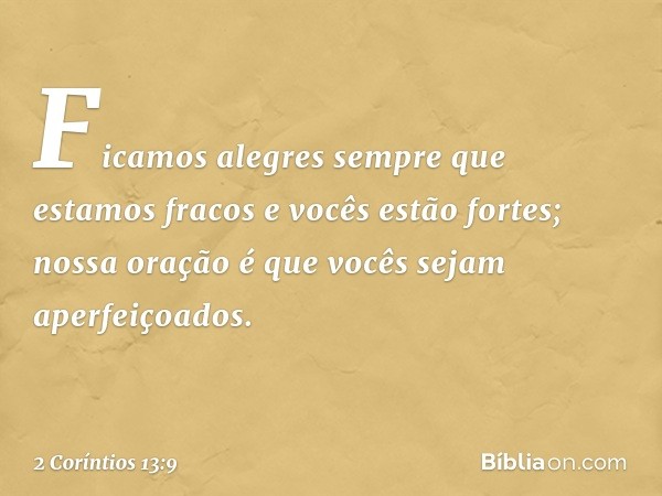 Ficamos alegres sempre que estamos fracos e vocês estão fortes; nossa oração é que vocês sejam aperfeiçoados. -- 2 Coríntios 13:9