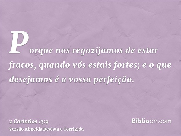 Porque nos regozijamos de estar fracos, quando vós estais fortes; e o que desejamos é a vossa perfeição.