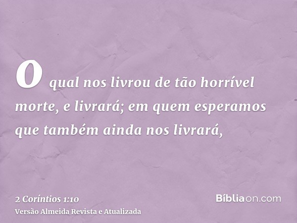 o qual nos livrou de tão horrível morte, e livrará; em quem esperamos que também ainda nos livrará,