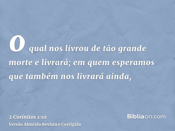 o qual nos livrou de tão grande morte e livrará; em quem esperamos que também nos livrará ainda,