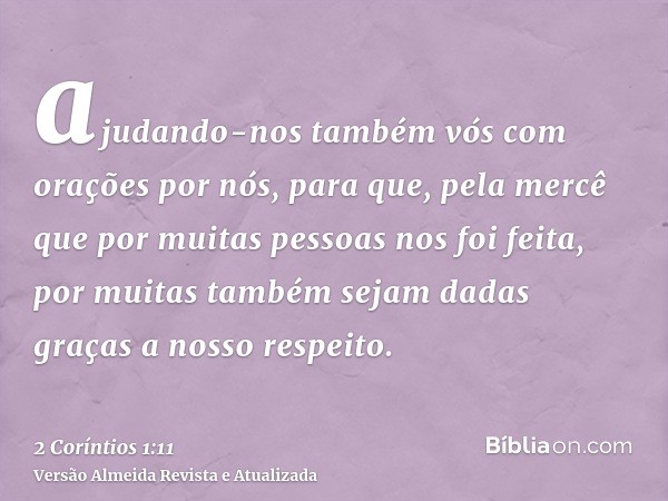 ajudando-nos também vós com orações por nós, para que, pela mercê que por muitas pessoas nos foi feita, por muitas também sejam dadas graças a nosso respeito.