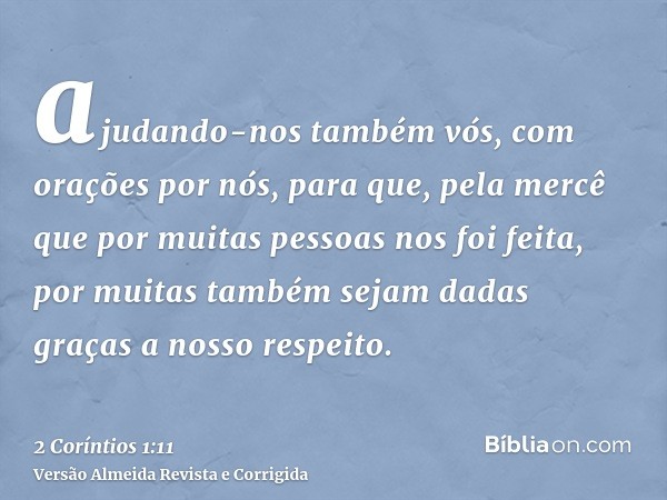 ajudando-nos também vós, com orações por nós, para que, pela mercê que por muitas pessoas nos foi feita, por muitas também sejam dadas graças a nosso respeito.