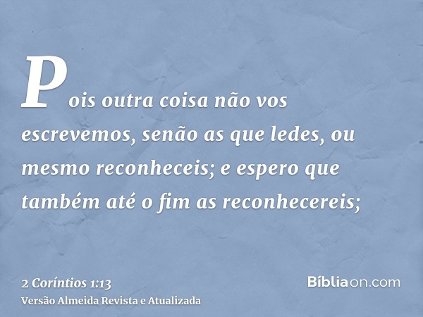 Pois outra coisa não vos escrevemos, senão as que ledes, ou mesmo reconheceis; e espero que também até o fim as reconhecereis;