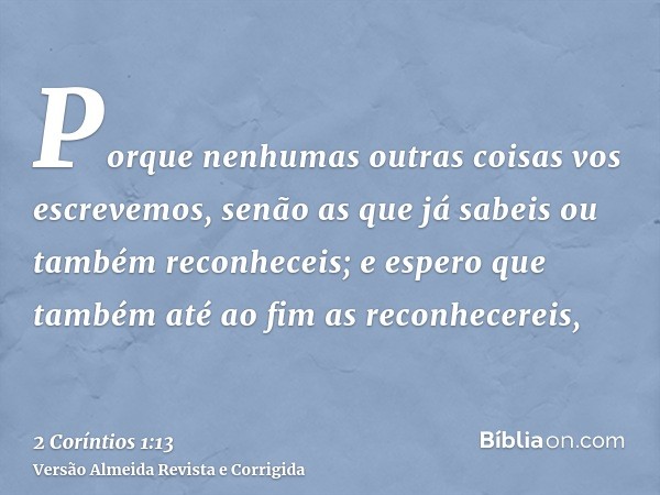 Porque nenhumas outras coisas vos escrevemos, senão as que já sabeis ou também reconheceis; e espero que também até ao fim as reconhecereis,