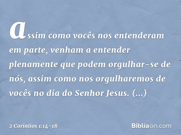 assim como vocês nos entenderam em parte, venham a entender plenamente que podem orgulhar-se de nós, assim como nos orgulharemos de vocês no dia do Senhor Jesus