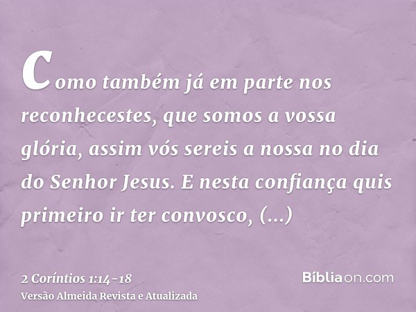como também já em parte nos reconhecestes, que somos a vossa glória, assim vós sereis a nossa no dia do Senhor Jesus.E nesta confiança quis primeiro ir ter conv