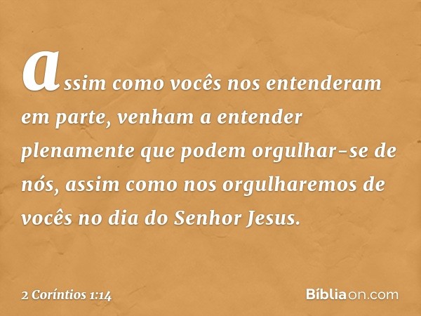 assim como vocês nos entenderam em parte, venham a entender plenamente que podem orgulhar-se de nós, assim como nos orgulharemos de vocês no dia do Senhor Jesus