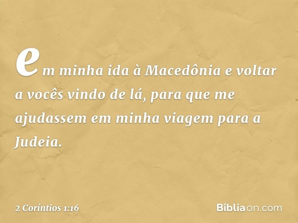 em minha ida à Macedônia e voltar a vocês vindo de lá, para que me ajudassem em minha viagem para a Judeia. -- 2 Coríntios 1:16