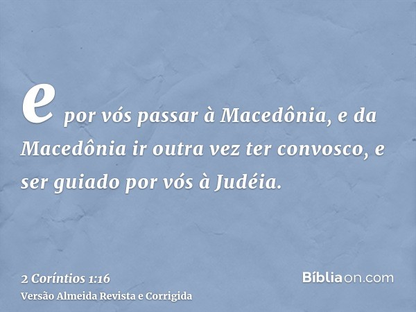 e por vós passar à Macedônia, e da Macedônia ir outra vez ter convosco, e ser guiado por vós à Judéia.