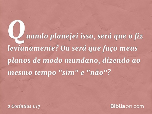 Quando planejei isso, será que o fiz levianamente? Ou será que faço meus planos de modo mundano, dizendo ao mesmo tempo "sim" e "não"? -- 2 Coríntios 1:17