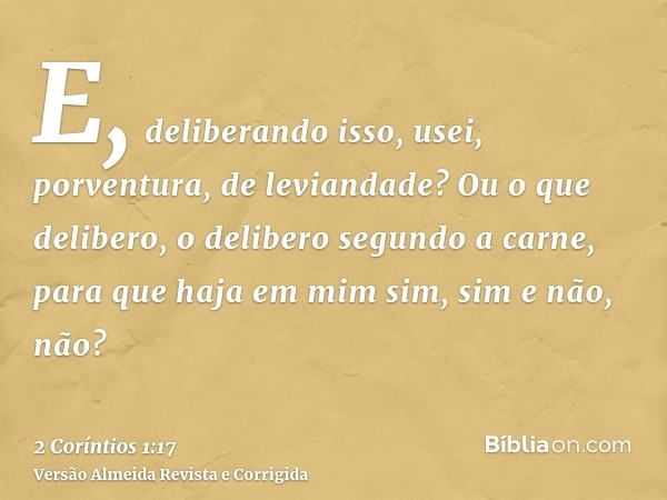 E, deliberando isso, usei, porventura, de leviandade? Ou o que delibero, o delibero segundo a carne, para que haja em mim sim, sim e não, não?