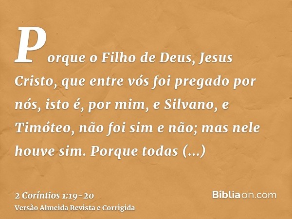 Porque o Filho de Deus, Jesus Cristo, que entre vós foi pregado por nós, isto é, por mim, e Silvano, e Timóteo, não foi sim e não; mas nele houve sim.Porque tod