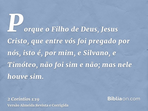 Porque o Filho de Deus, Jesus Cristo, que entre vós foi pregado por nós, isto é, por mim, e Silvano, e Timóteo, não foi sim e não; mas nele houve sim.