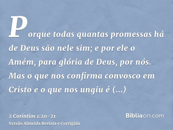Porque todas quantas promessas há de Deus são nele sim; e por ele o Amém, para glória de Deus, por nós.Mas o que nos confirma convosco em Cristo e o que nos ung