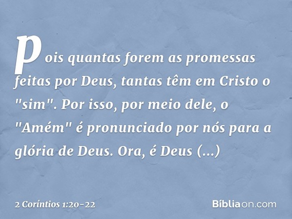 pois quantas forem as promessas feitas por Deus, tantas têm em Cristo o "sim". Por isso, por meio dele, o "Amém" é pronunciado por nós para a glória de Deus. Or