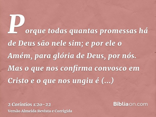 Porque todas quantas promessas há de Deus são nele sim; e por ele o Amém, para glória de Deus, por nós.Mas o que nos confirma convosco em Cristo e o que nos ung