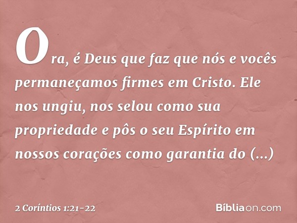 Ora, é Deus que faz que nós e vocês permaneçamos firmes em Cristo. Ele nos ungiu, nos selou como sua propriedade e pôs o seu Espírito em nossos corações como ga