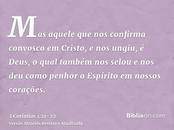 Mas aquele que nos confirma convosco em Cristo, e nos ungiu, é Deus,o qual também nos selou e nos deu como penhor o Espírito em nossos corações.