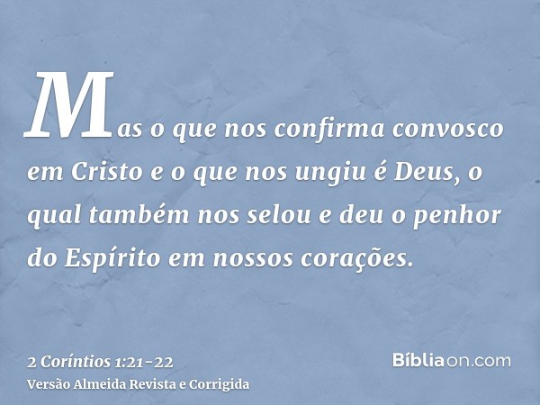 Mas o que nos confirma convosco em Cristo e o que nos ungiu é Deus,o qual também nos selou e deu o penhor do Espírito em nossos corações.