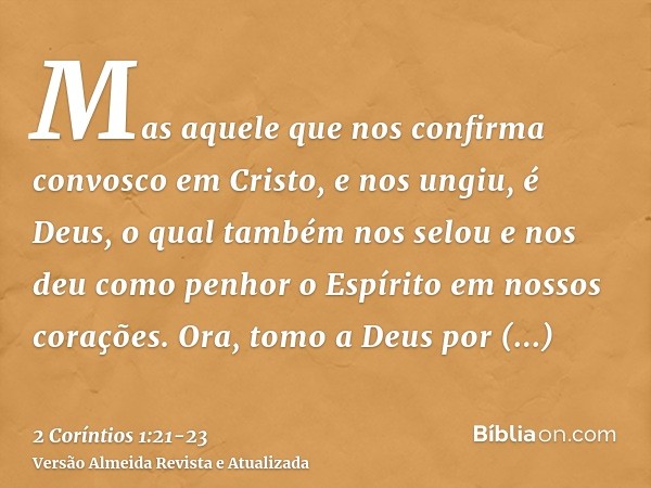 Mas aquele que nos confirma convosco em Cristo, e nos ungiu, é Deus,o qual também nos selou e nos deu como penhor o Espírito em nossos corações.Ora, tomo a Deus