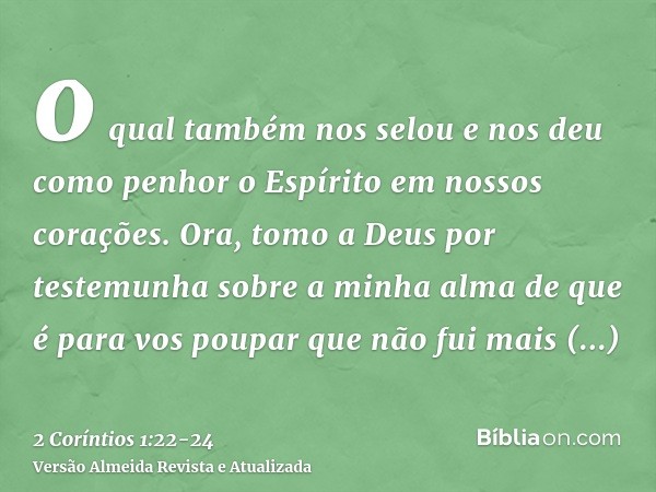 o qual também nos selou e nos deu como penhor o Espírito em nossos corações.Ora, tomo a Deus por testemunha sobre a minha alma de que é para vos poupar que não 