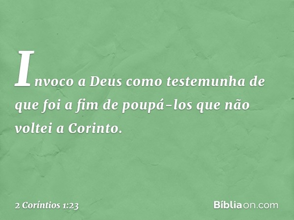 Invoco a Deus como testemunha de que foi a fim de poupá-los que não voltei a Corinto. -- 2 Coríntios 1:23