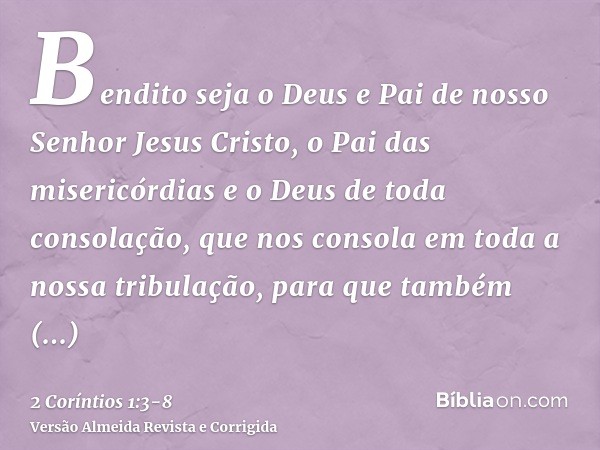 Bendito seja o Deus e Pai de nosso Senhor Jesus Cristo, o Pai das misericórdias e o Deus de toda consolação,que nos consola em toda a nossa tribulação, para que