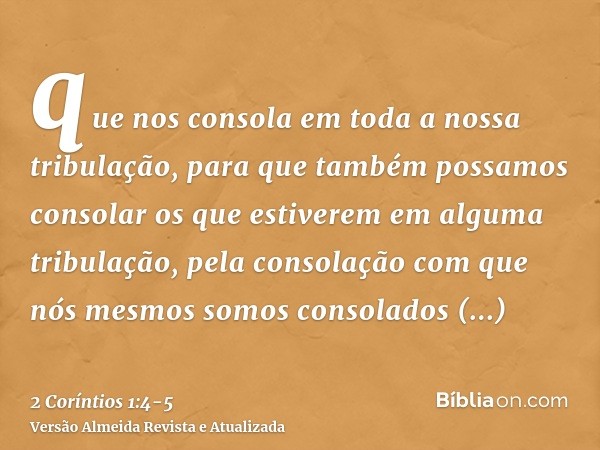 que nos consola em toda a nossa tribulação, para que também possamos consolar os que estiverem em alguma tribulação, pela consolação com que nós mesmos somos co