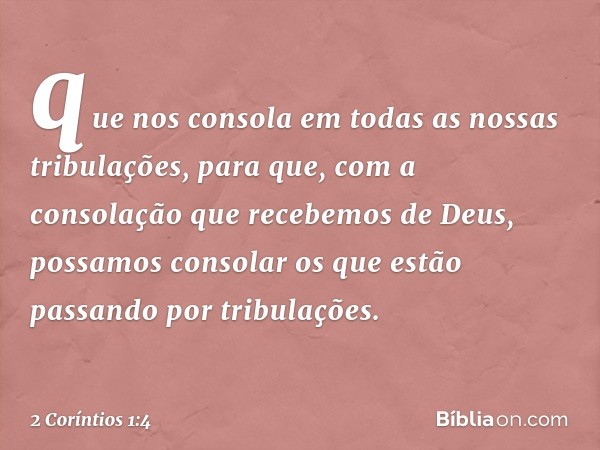 que nos consola em todas as nossas tribulações, para que, com a consolação que recebemos de Deus, possamos consolar os que estão passando por tribulações. -- 2 