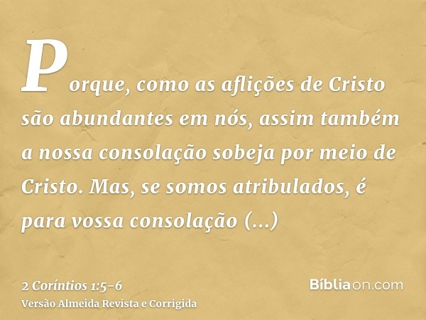 Porque, como as aflições de Cristo são abundantes em nós, assim também a nossa consolação sobeja por meio de Cristo.Mas, se somos atribulados, é para vossa cons