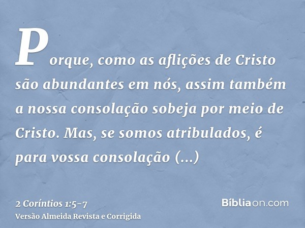 Porque, como as aflições de Cristo são abundantes em nós, assim também a nossa consolação sobeja por meio de Cristo.Mas, se somos atribulados, é para vossa cons