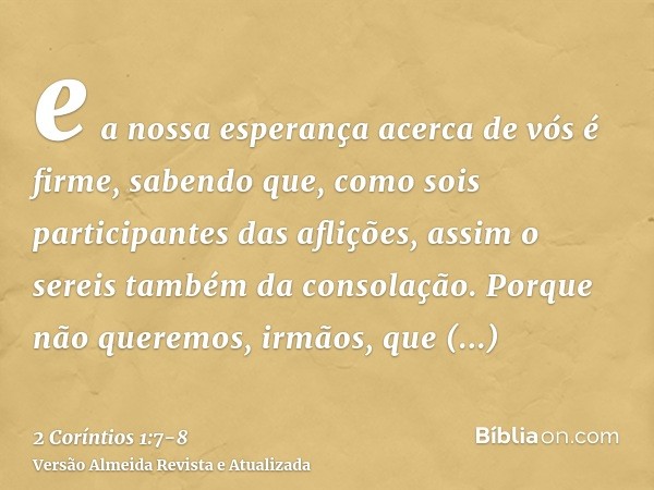 e a nossa esperança acerca de vós é firme, sabendo que, como sois participantes das aflições, assim o sereis também da consolação.Porque não queremos, irmãos, q