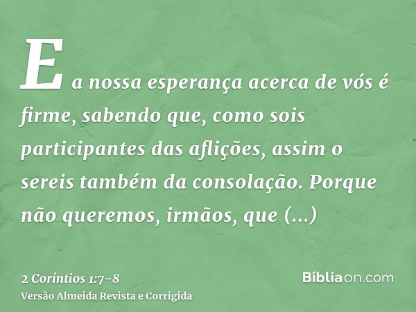 E a nossa esperança acerca de vós é firme, sabendo que, como sois participantes das aflições, assim o sereis também da consolação.Porque não queremos, irmãos, q