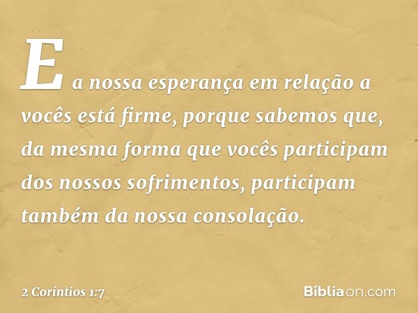 E a nossa esperança em relação a vocês está firme, porque sabemos que, da mesma forma que vocês participam dos nossos sofrimentos, participam também da nossa co