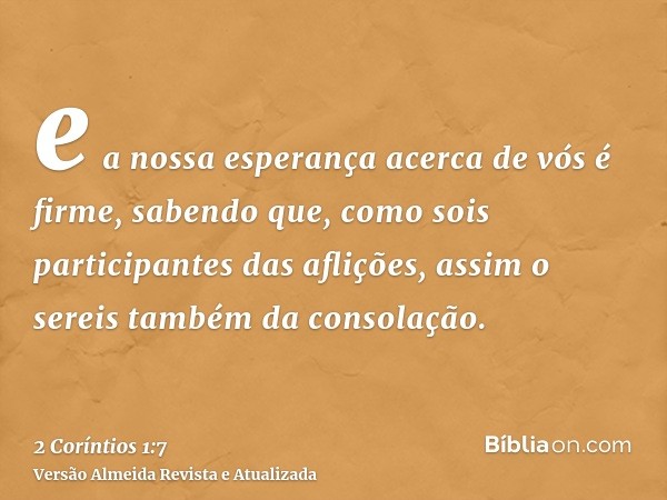e a nossa esperança acerca de vós é firme, sabendo que, como sois participantes das aflições, assim o sereis também da consolação.
