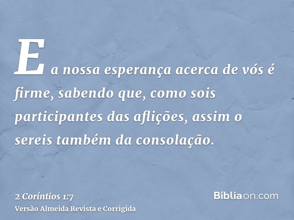 E a nossa esperança acerca de vós é firme, sabendo que, como sois participantes das aflições, assim o sereis também da consolação.