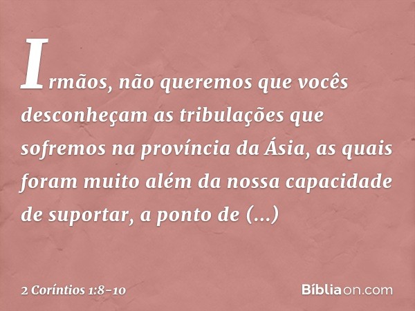 Irmãos, não queremos que vocês desconheçam as tribulações que sofremos na província da Ásia, as quais foram muito além da nossa capacidade de suportar, a ponto 