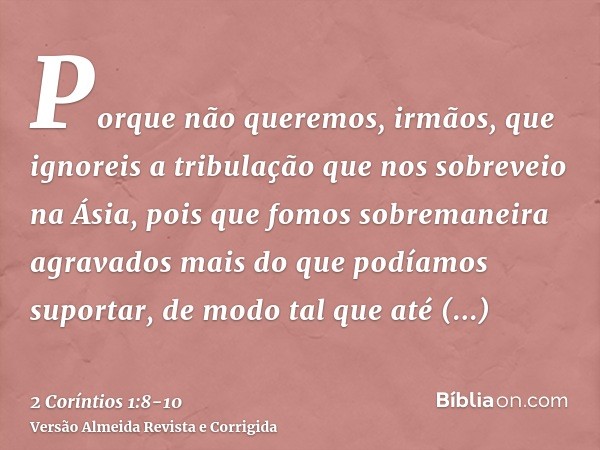 Porque não queremos, irmãos, que ignoreis a tribulação que nos sobreveio na Ásia, pois que fomos sobremaneira agravados mais do que podíamos suportar, de modo t