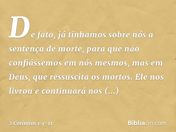 De fato, já tínhamos sobre nós a sentença de morte, para que não confiássemos em nós mesmos, mas em Deus, que ressuscita os mortos. Ele nos livrou e continuará 