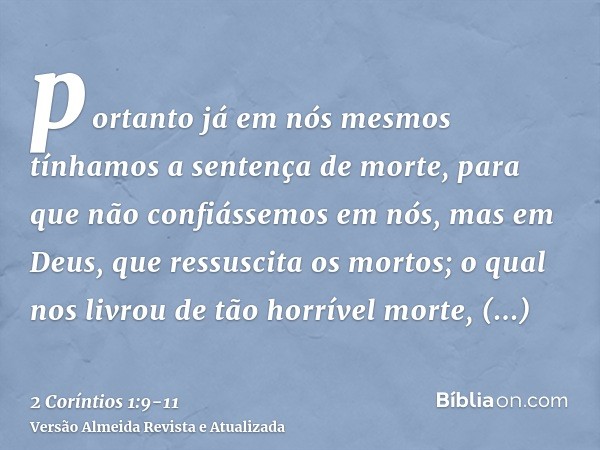 portanto já em nós mesmos tínhamos a sentença de morte, para que não confiássemos em nós, mas em Deus, que ressuscita os mortos;o qual nos livrou de tão horríve