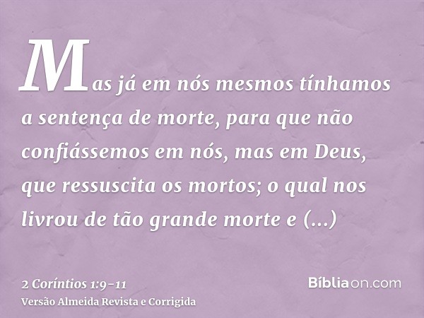 Mas já em nós mesmos tínhamos a sentença de morte, para que não confiássemos em nós, mas em Deus, que ressuscita os mortos;o qual nos livrou de tão grande morte